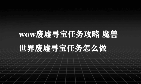 wow废墟寻宝任务攻略 魔兽世界废墟寻宝任务怎么做