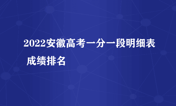 2022安徽高考一分一段明细表 成绩排名