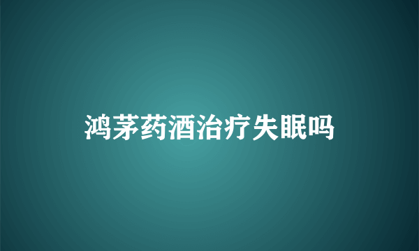 鸿茅药酒治疗失眠吗