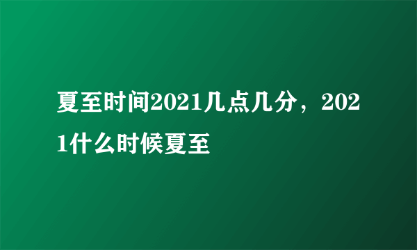 夏至时间2021几点几分，2021什么时候夏至