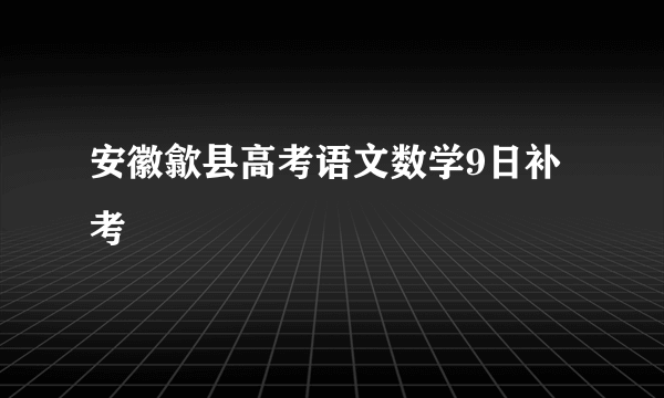 安徽歙县高考语文数学9日补考