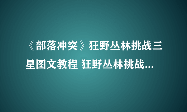 《部落冲突》狂野丛林挑战三星图文教程 狂野丛林挑战怎么通关