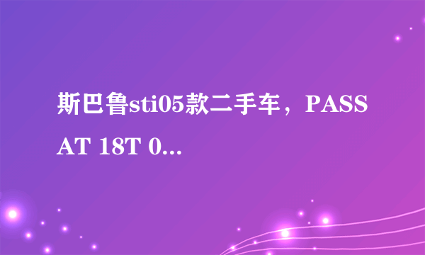 斯巴鲁sti05款二手车，PASSAT 18T 05年的二手要多少钱