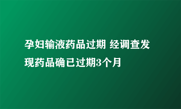 孕妇输液药品过期 经调查发现药品确已过期3个月