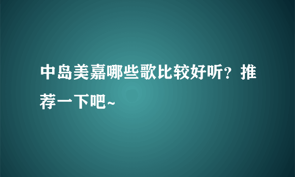 中岛美嘉哪些歌比较好听？推荐一下吧~