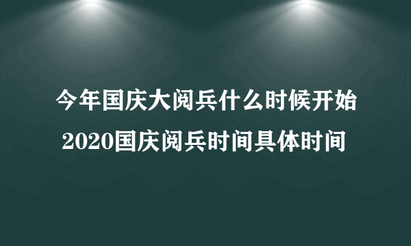 今年国庆大阅兵什么时候开始 2020国庆阅兵时间具体时间