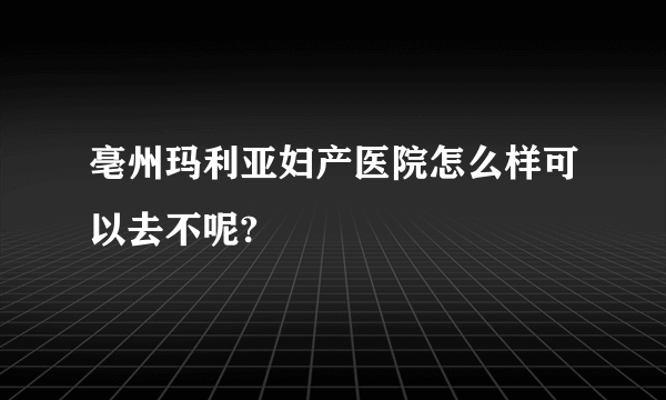 亳州玛利亚妇产医院怎么样可以去不呢?