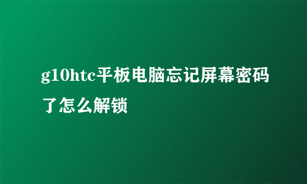 g10htc平板电脑忘记屏幕密码了怎么解锁