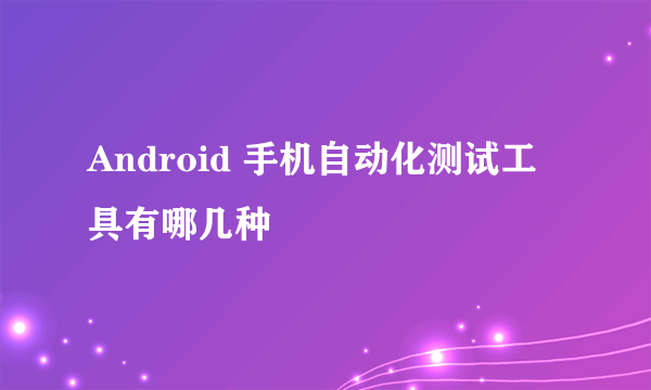 Android 手机自动化测试工具有哪几种