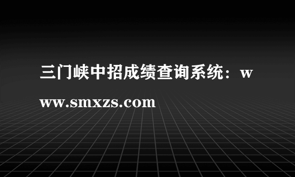 三门峡中招成绩查询系统：www.smxzs.com