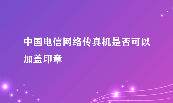 中国电信网络传真机是否可以加盖印章