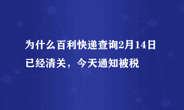 为什么百利快递查询2月14日已经清关，今天通知被税