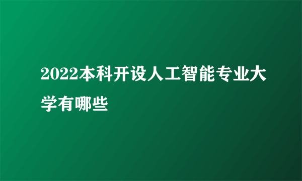 2022本科开设人工智能专业大学有哪些