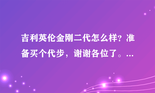 吉利英伦金刚二代怎么样？准备买个代步，谢谢各位了。实际用过的朋友来回答下.