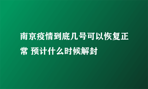 南京疫情到底几号可以恢复正常 预计什么时候解封