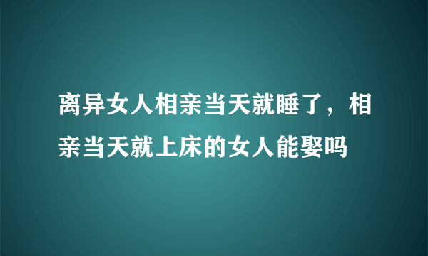 离异女人相亲当天就睡了，相亲当天就上床的女人能娶吗