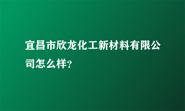 宜昌市欣龙化工新材料有限公司怎么样？