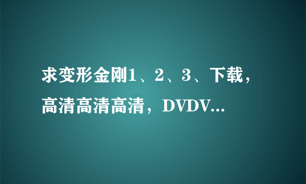 求变形金刚1、2、3、下载，高清高清高清，DVDVDVD，迅雷、QVOD都可以，谢谢