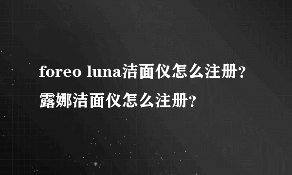 foreo luna洁面仪怎么注册？露娜洁面仪怎么注册？