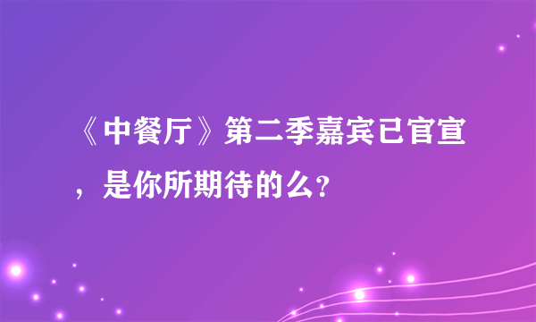 《中餐厅》第二季嘉宾已官宣，是你所期待的么？