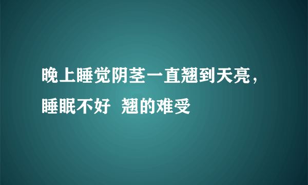 晚上睡觉阴茎一直翘到天亮，睡眠不好  翘的难受