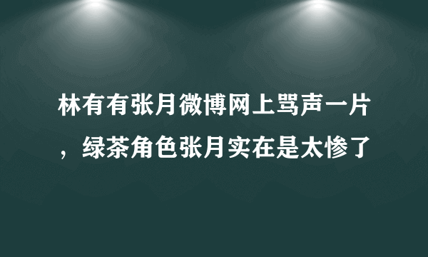 林有有张月微博网上骂声一片，绿茶角色张月实在是太惨了