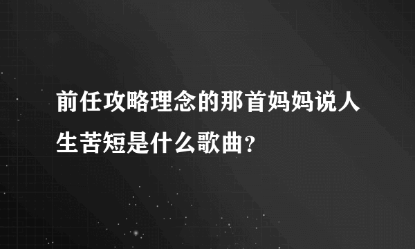 前任攻略理念的那首妈妈说人生苦短是什么歌曲？