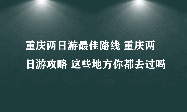 重庆两日游最佳路线 重庆两日游攻略 这些地方你都去过吗