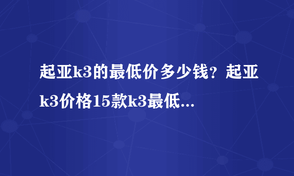 起亚k3的最低价多少钱？起亚k3价格15款k3最低报价多少钱