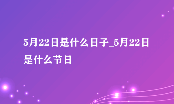 5月22日是什么日子_5月22日是什么节日