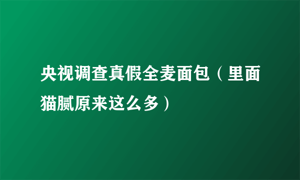 央视调查真假全麦面包（里面猫腻原来这么多）