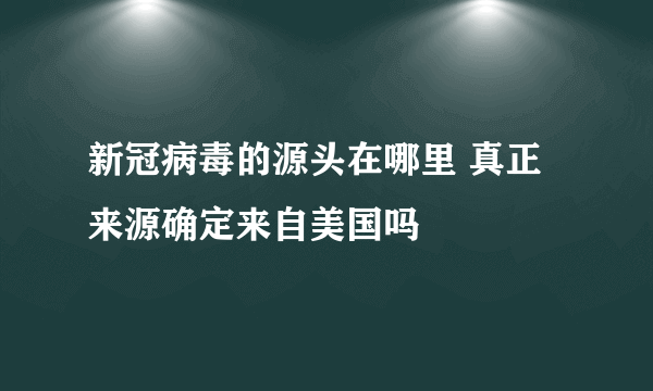 新冠病毒的源头在哪里 真正来源确定来自美国吗