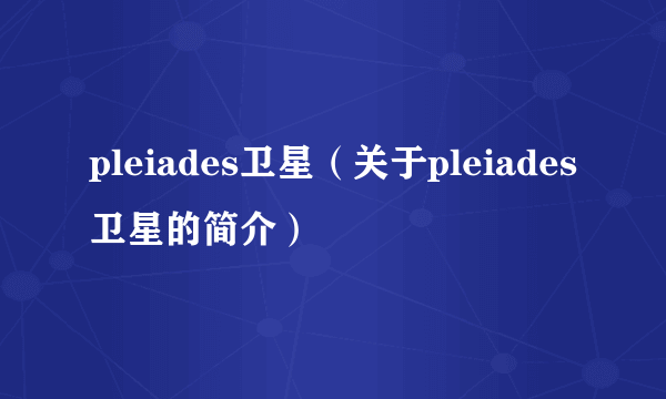 pleiades卫星（关于pleiades卫星的简介）