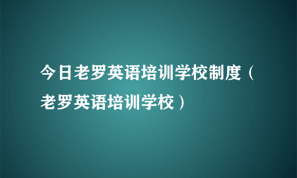 今日老罗英语培训学校制度（老罗英语培训学校）