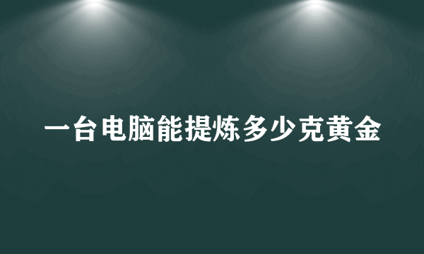 一台电脑能提炼多少克黄金