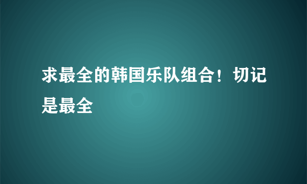 求最全的韩国乐队组合！切记是最全