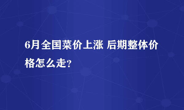 6月全国菜价上涨 后期整体价格怎么走？