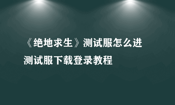 《绝地求生》测试服怎么进 测试服下载登录教程