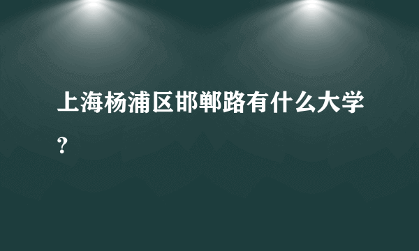 上海杨浦区邯郸路有什么大学？