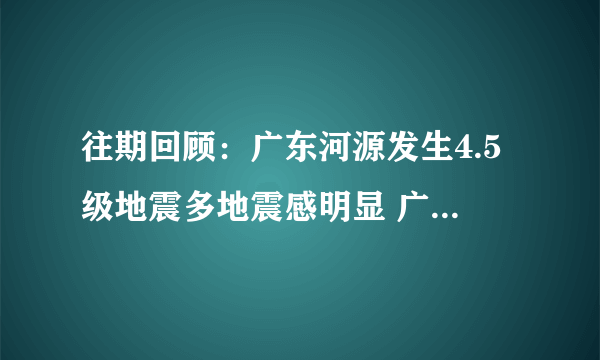 往期回顾：广东河源发生4.5级地震多地震感明显 广东河源为什么发生地震