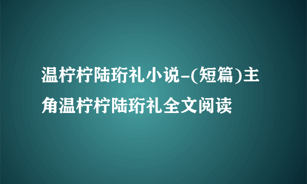 温柠柠陆珩礼小说-(短篇)主角温柠柠陆珩礼全文阅读