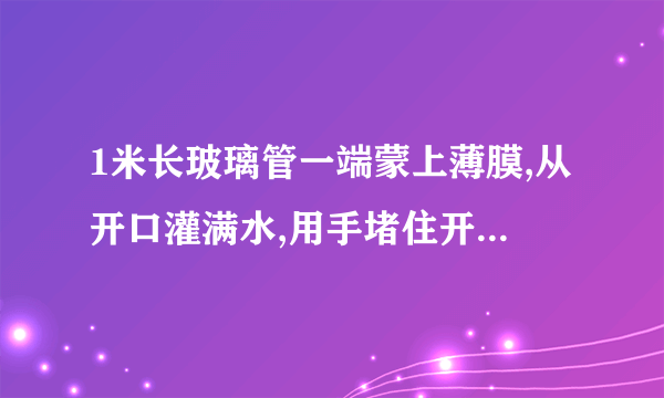 1米长玻璃管一端蒙上薄膜,从开口灌满水,用手堵住开口端插入水中,薄膜会凹下还是凸起?为什么?