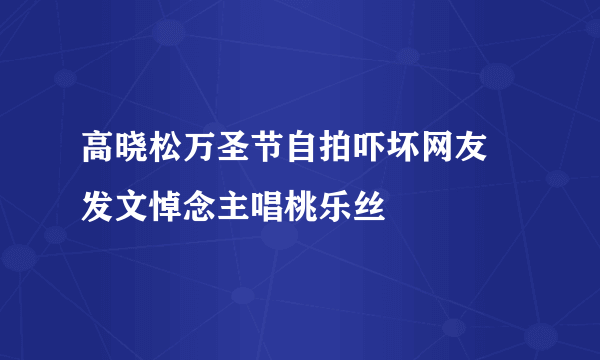 高晓松万圣节自拍吓坏网友 发文悼念主唱桃乐丝