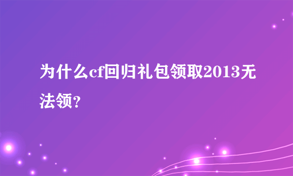 为什么cf回归礼包领取2013无法领？