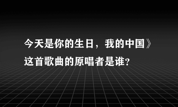 今天是你的生日，我的中国》这首歌曲的原唱者是谁？