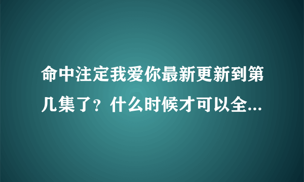 命中注定我爱你最新更新到第几集了？什么时候才可以全部更新完？