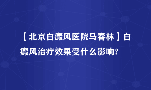 【北京白癜风医院马春林】白癜风治疗效果受什么影响?