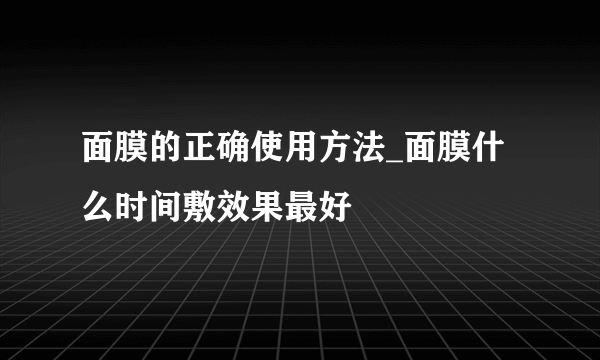 面膜的正确使用方法_面膜什么时间敷效果最好