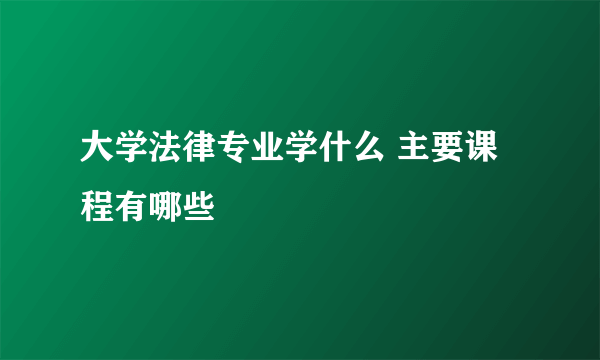 大学法律专业学什么 主要课程有哪些