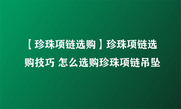 【珍珠项链选购】珍珠项链选购技巧 怎么选购珍珠项链吊坠